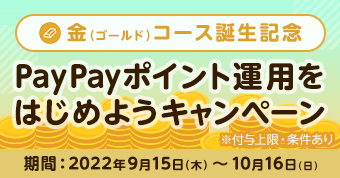 金（ゴールド）コース誕生記念 PayPayポイント運用をはじめようキャンペーン 期間：2022年9月15日（木）～10月16日（日）