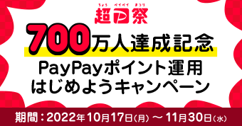 超PayPay祭 700万人達成記念	PayPayポイント運用はじめようキャンペーン 期間：2022年10月17日（月）～11月30日（水）