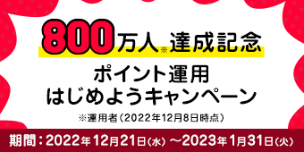 800万人※達成記念 ポイント運用はじめようキャンペーン ※運用者（2022年12月8日時点） 期間：2022年12月21日（水）～2023年1月31日（火）