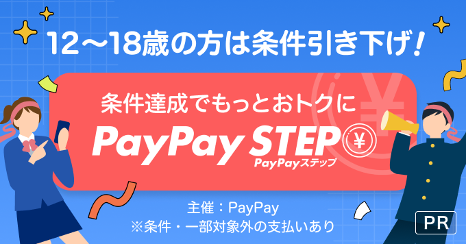 12〜18歳の方は条件引き下げ！ 条件達成でもっとおトクに PayPayステップ 主催：PayPay ※条件・一部対象外の支払いあり PR