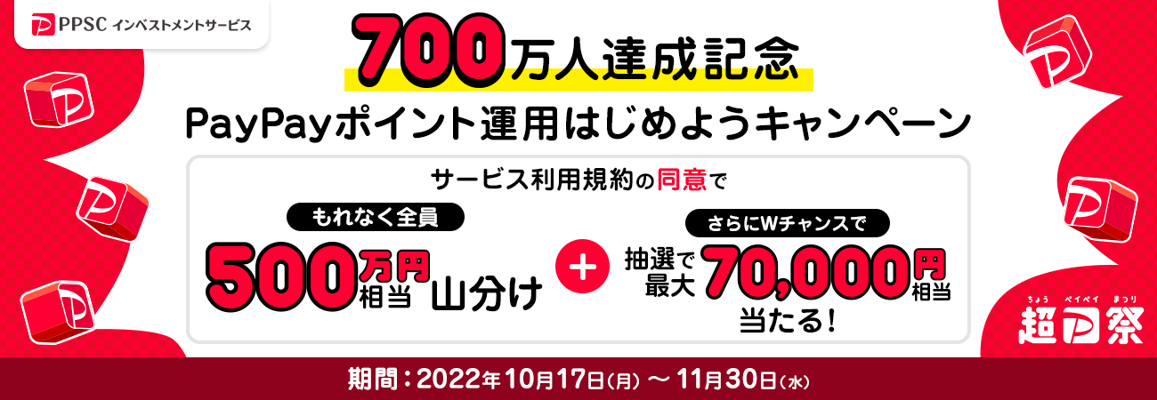 PPSCインベストメントサービス 700万人達成記念 PayPayポイント運用はじめようキャンペーン サービス利用規約の同意でもれなく全員に500万円相当を山分け＋さらにWチャンスで抽選で最大70,000円相当が当たる！ 期間：2022年10月17日（月）～11月30日（水）