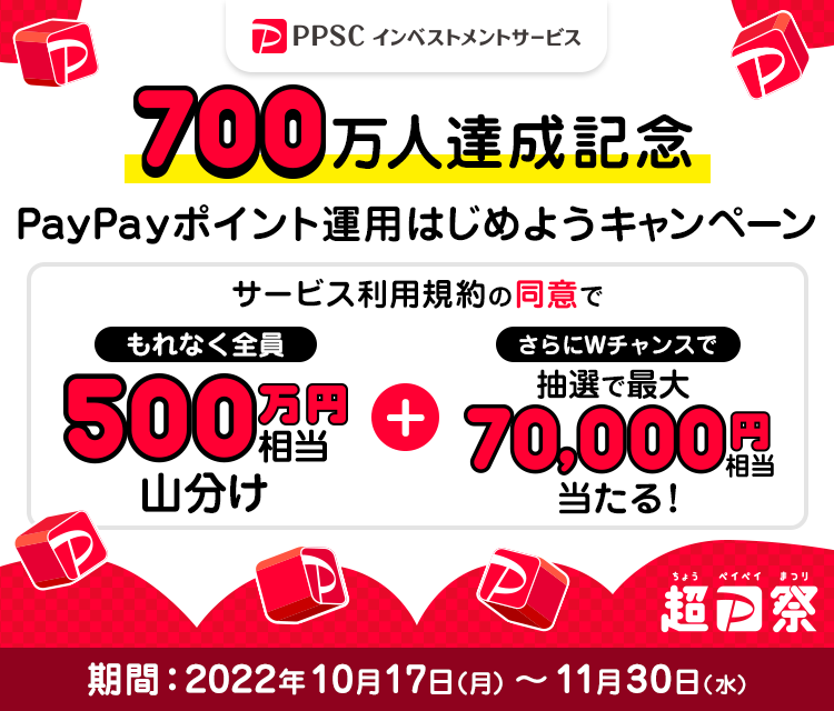 PPSCインベストメントサービス 700万人達成記念 PayPayポイント運用はじめようキャンペーン サービス利用規約の同意でもれなく全員に500万円相当を山分け＋さらにWチャンスで抽選で最大70,000円相当が当たる！ 期間：2022年10月17日（月）～11月30日（水）