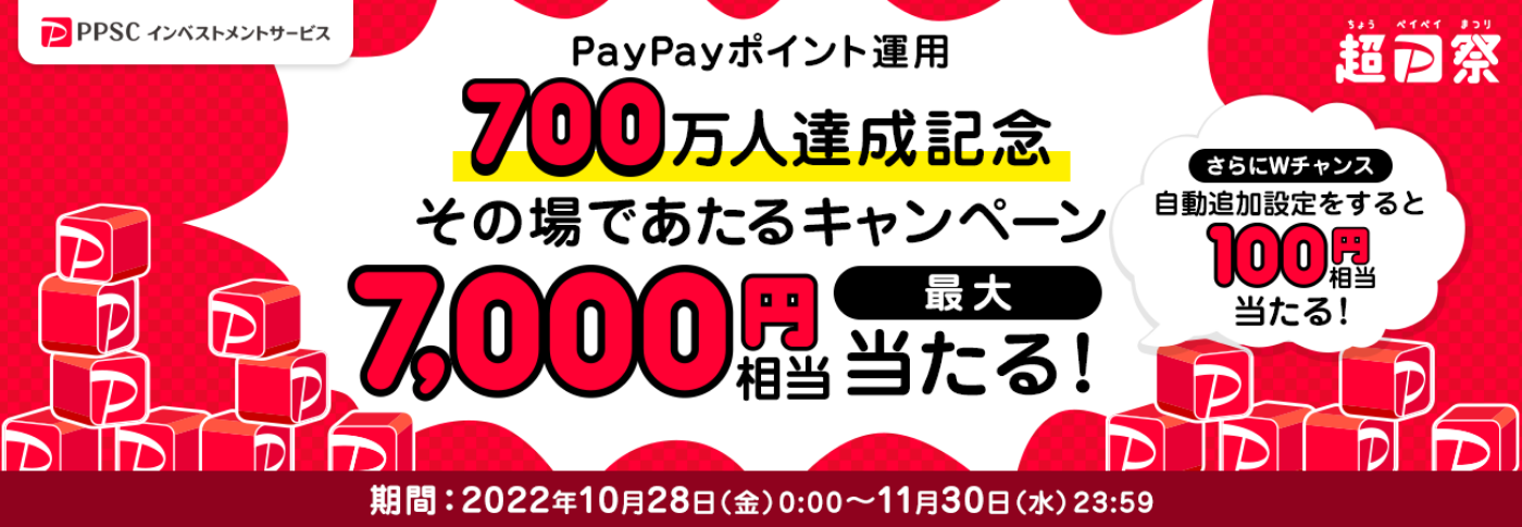 超PayPay祭 PayPayポイント運用700万人達成記念 その場であたるキャンペーン 最大7,000円相当が当たる！ さらにWチャンスで自動追加設定をすると100円相当が当たる！ 期間：2022年10月28日（金）0：00～11月30日（水）23：59