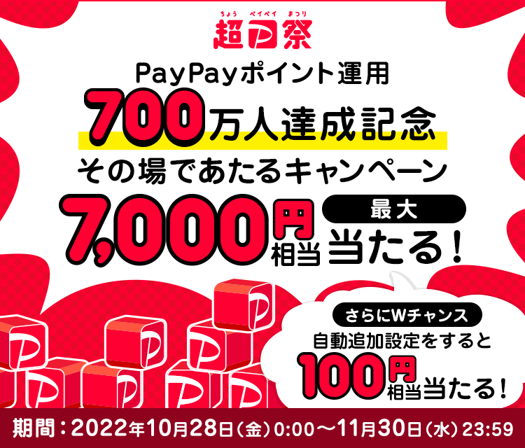 超PayPay祭 PayPayポイント運用700万人達成記念 その場であたるキャンペーン 最大7,000円相当が当たる！ さらにWチャンスで自動追加設定をすると100円相当が当たる！ 期間：2022年10月28日（金）0：00～11月30日（水）23：59