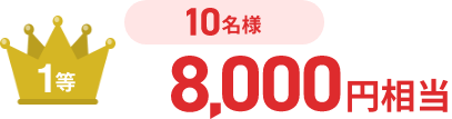 【1等】8,000円相当（10名様） 