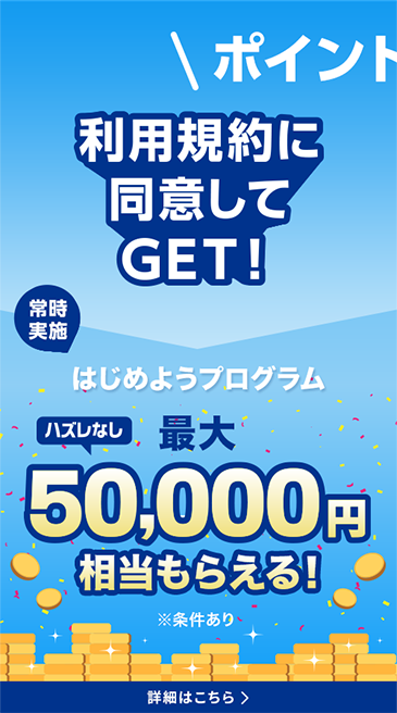 ポイント運用の利用規約に同意してGET！ 常時実施 はじめようプログラム ハズレなしで最大50,000円相当もらえる！ ※条件あり 詳細はこちら