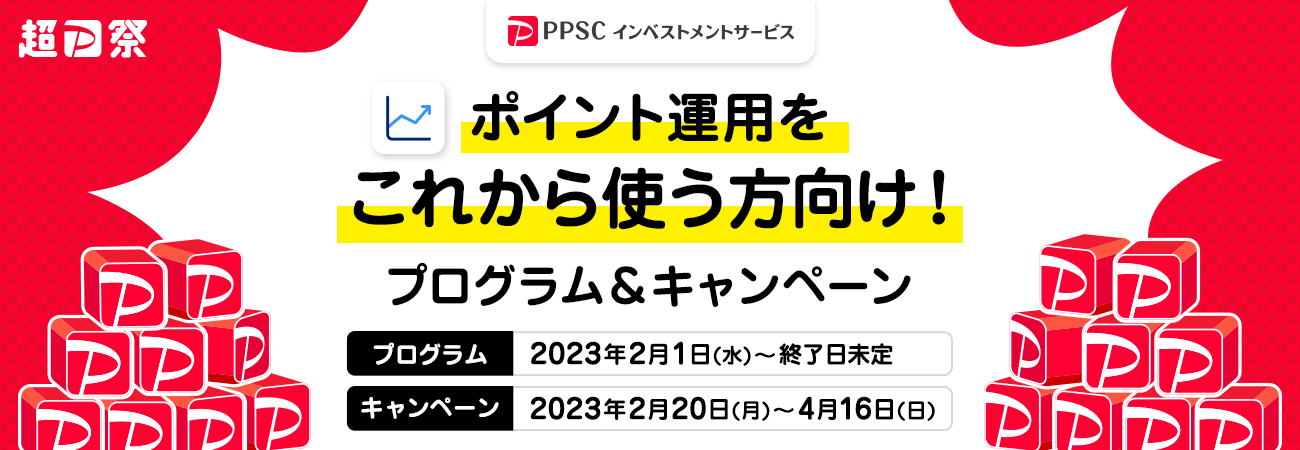 超PayPay祭 ポイント運用をこれから使う方向け！ プログラム＆キャンペーン プログラム：2023年2月1日（水）～終了日未定 キャンペーン：2023年2月20日（月）～4月16日（日） | PPSCインベストメントサービス