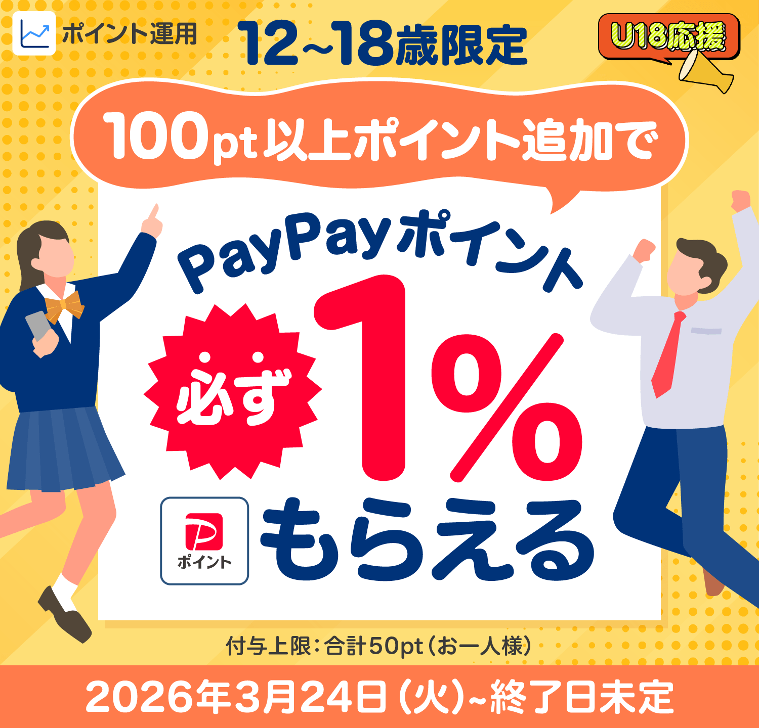 ポイント運用 12〜18歳限定 U18応援 100pt以上ポイント追加で PayPayポイント必ず1%もらえる 付与上限：合計50pt（お一人様） 2026年3月24日（火）～終了日未定